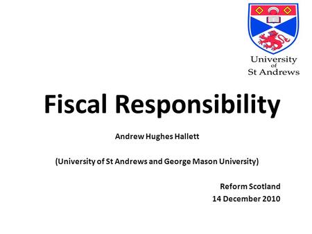 Fiscal Responsibility Andrew Hughes Hallett (University of St Andrews and George Mason University) Reform Scotland 14 December 2010.