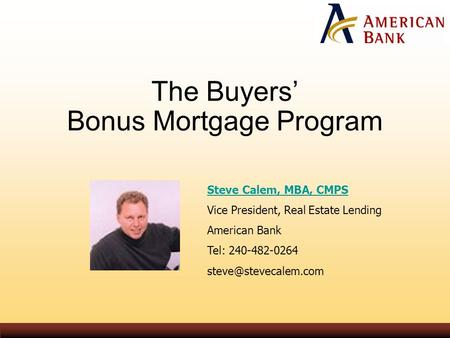 The Buyers’ Bonus Mortgage Program Steve Calem, MBA, CMPS Vice President, Real Estate Lending American Bank Tel: 240-482-0264