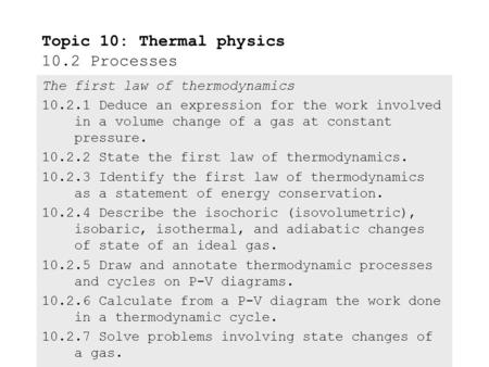 The first law of thermodynamics 10.2.1 Deduce an expression for the work involved in a volume change of a gas at constant pressure. 10.2.2 State the first.