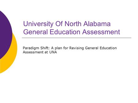 University Of North Alabama General Education Assessment Paradigm Shift: A plan for Revising General Education Assessment at UNA.