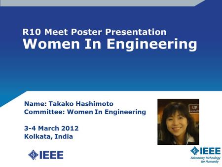 R10 Meet Poster Presentation Women In Engineering Name: Takako Hashimoto Committee: Women In Engineering 3-4 March 2012 Kolkata, India.