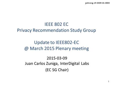 1 privecsg-15-0009-01-0000 IEEE 802 EC Privacy Recommendation Study Group Update to March 2015 Plenary meeting 2015-03-09 Juan Carlos Zuniga,