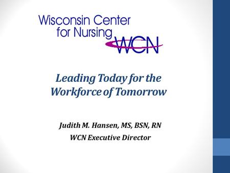 Leading Today for the Workforce of Tomorrow Judith M. Hansen, MS, BSN, RN WCN Executive Director.