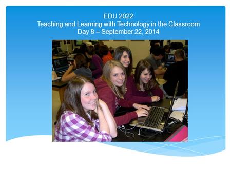 EDU 2022 Teaching and Learning with Technology in the Classroom Day 8 – September 22, 2014.