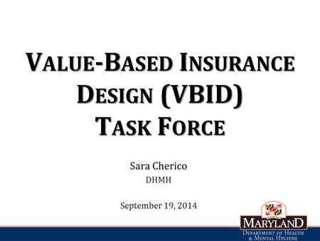 V ALUE -B ASED I NSURANCE D ESIGN (VBID) T ASK F ORCE Sara Cherico DHMH September 19, 2014.
