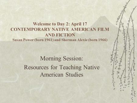 Welcome to Day 2: April 17 CONTEMPORARY NATIVE AMERICAN FILM AND FICTION Susan Power (born 1961) and Sherman Alexie (born 1966) Morning Session: Resources.
