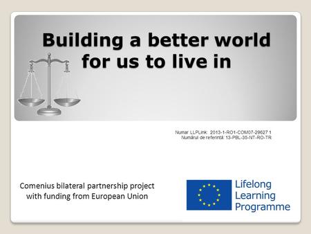 Building a better world for us to live in Numar LLPLink: 2013-1-RO1-COM07-29627 1 Numărul de referinţă: 13-PBL-35-NT-RO-TR Comenius bilateral partnership.