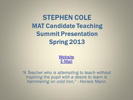 STEPHEN COLE MAT Candidate Teaching Summit Presentation Spring 2013 Website E-Mail “A Teacher who is attempting to teach without inspiring the pupil with.