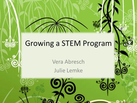 Vera Abresch Julie Lemke Growing a STEM Program. S.T.E.M. Science Technology Engineering Mathematics.