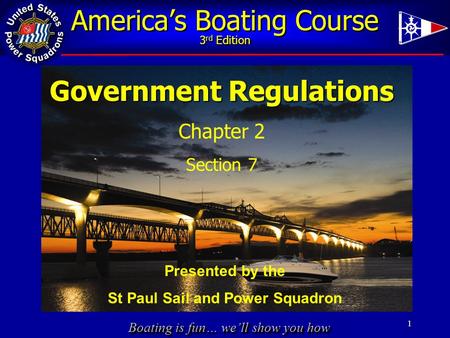 Boating is fun… we’ll show you how America’s Boating Course 3 rd Edition 1 Government Regulations Chapter 2 Section 7 Presented by the St Paul Sail and.