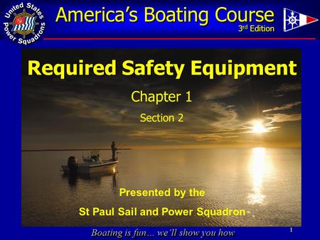 Boating is fun… we’ll show you how America’s Boating Course 3 rd Edition 1 Required Safety Equipment Chapter 1 Section 2 Presented by the St Paul Sail.