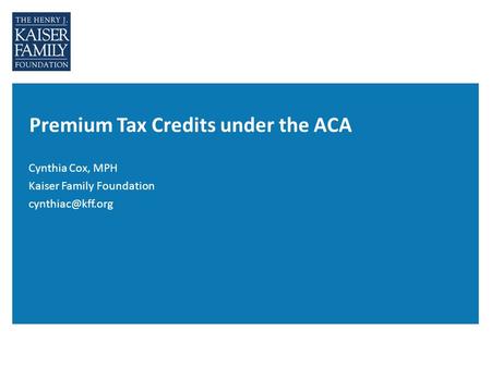 Premium Tax Credits under the ACA Cynthia Cox, MPH Kaiser Family Foundation