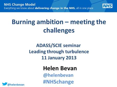 @helenbevan Burning ambition – meeting the challenges ADASS/SCIE seminar Leading through turbulence 11 January 2013 Helen #NHSchange.