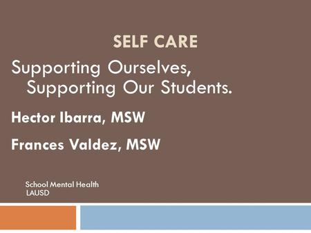 SELF CARE Supporting Ourselves, Supporting Our Students. Hector Ibarra, MSW Frances Valdez, MSW School Mental Health LAUSD.