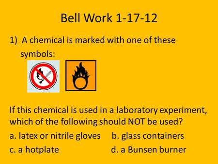 Bell Work 1-17-12 1) A chemical is marked with one of these symbols: If this chemical is used in a laboratory experiment, which of the following should.