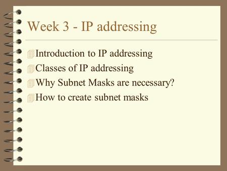 Week 3 - IP addressing 4 Introduction to IP addressing 4 Classes of IP addressing 4 Why Subnet Masks are necessary? 4 How to create subnet masks.