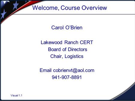 Visual 1.1 Welcome, Course Overview Carol O’Brien Lakewood Ranch CERT Board of Directors Chair, Logistics  941-907-8891.
