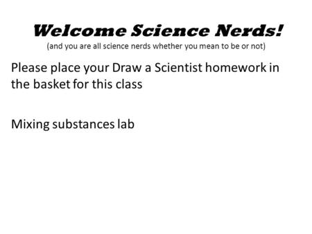 Welcome Science Nerds! (and you are all science nerds whether you mean to be or not) Please place your Draw a Scientist homework in the basket for this.