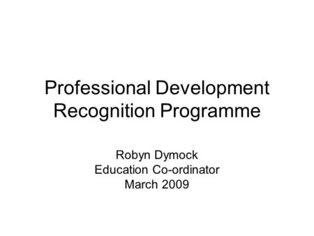 Professional Development Recognition Programme Robyn Dymock Education Co-ordinator March 2009.