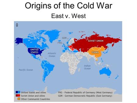 Origins of the Cold War East v. West. WWII Ends 1945 Two views of world –Soviet view Millions of Soviets dead Shattered economy Germany must be forever.