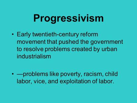 Progressivism Early twentieth-century reform movement that pushed the government to resolve problems created by urban industrialism —problems like poverty,