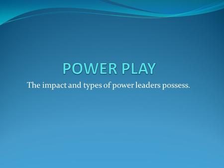 The impact and types of power leaders possess.. WHAT IS POWER? Power impacts all relationships in everyday life. How a parent treats a child. How a coach.