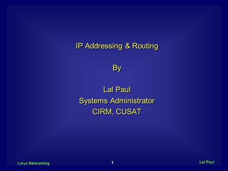 1 Linux Networking Lal Paul IP Addressing & Routing By Lal Paul Systems Administrator CIRM, CUSAT IP Addressing & Routing By Lal Paul Systems Administrator.