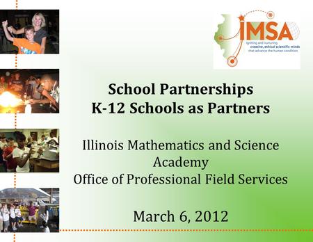 School Partnerships K-12 Schools as Partners Illinois Mathematics and Science Academy Office of Professional Field Services March 6, 2012.