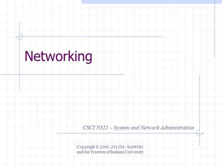 Networking CSCI N321 – System and Network Administration Copyright © 2000, 2012 by Scott Orr and the Trustees of Indiana University.