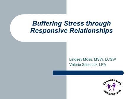 Lindsey Moss, MSW, LCSW Valerie Glascock, LPA Buffering Stress through Responsive Relationships.