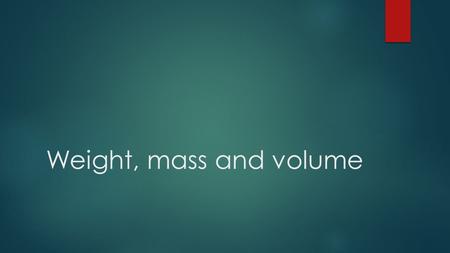 Weight, mass and volume.