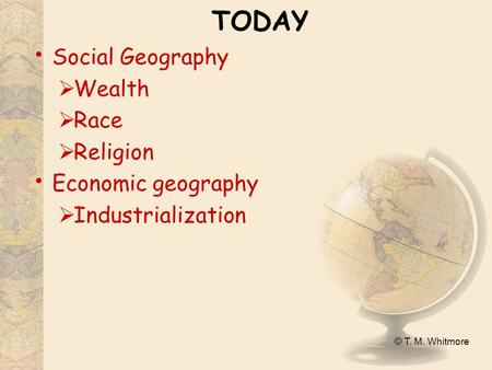 © T. M. Whitmore TODAY Social Geography  Wealth  Race  Religion Economic geography  Industrialization.