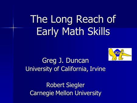 The Long Reach of Early Math Skills Greg J. Duncan University of California, Irvine Robert Siegler Carnegie Mellon University.