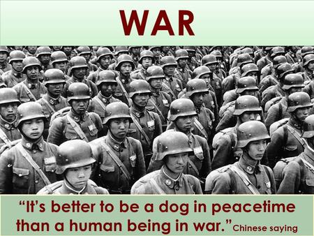 WAR “It’s better to be a dog in peacetime than a human being in war.”Chinese saying.