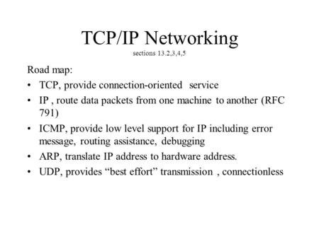 TCP/IP Networking sections 13.2,3,4,5 Road map: TCP, provide connection-oriented service IP, route data packets from one machine to another (RFC 791) ICMP,