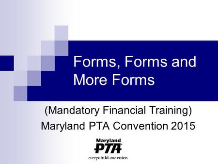 Forms, Forms and More Forms (Mandatory Financial Training) Maryland PTA Convention 2015.