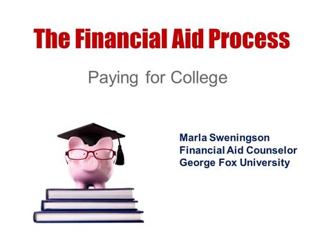 The Financial Aid Process Paying for College Marla Sweningson Financial Aid Counselor George Fox University.