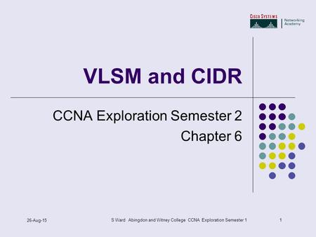 1 26-Aug-15 S Ward Abingdon and Witney College CCNA Exploration Semester 1 VLSM and CIDR CCNA Exploration Semester 2 Chapter 6.