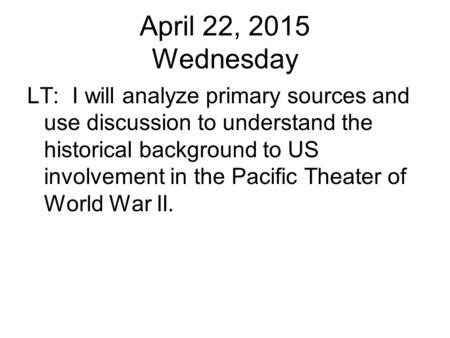 April 22, 2015 Wednesday LT: I will analyze primary sources and use discussion to understand the historical background to US involvement in the Pacific.