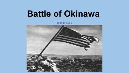 Battle of Okinawa -Tatiana Reyes. ●April 1, 1945 - June 23, 1945 ●Allied forces invaded Okinawa (82 days long.) ●Bloodiest battle.