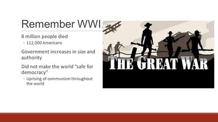 Remember WWI… 8 million people died ◦112,000 Americans Government increases in size and authority Did not make the world “safe for democracy” ◦Uprising.