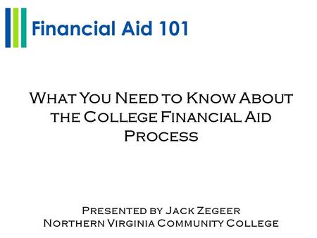 Financial Aid 101 What You Need to Know About the College Financial Aid Process Presented by Jack Zegeer Northern Virginia Community College.