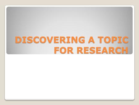 DISCOVERING A TOPIC FOR RESEARCH. Research Research is about satisfying curiosity, about finding something you are interested in, exploring it, and making.
