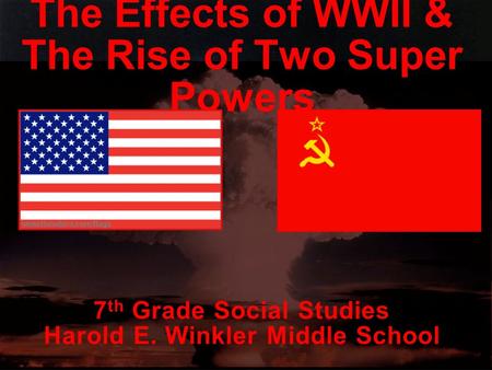 1 The Effects of WWII & The Rise of Two Super Powers 7 th Grade Social Studies Harold E. Winkler Middle School.