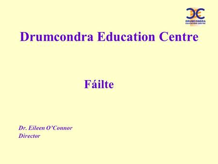 Drumcondra Education Centre Fáilte Dr. Eileen O’Connor Director.
