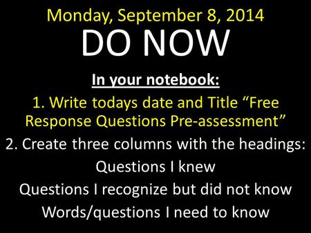 Monday, September 8, 2014 DO NOW In your notebook: 1. Write todays date and Title “Free Response Questions Pre-assessment” 2. Create three columns with.