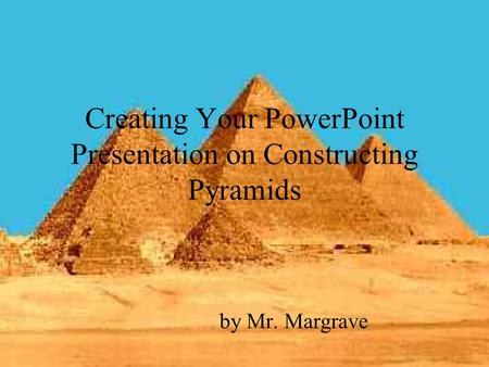 Creating Your PowerPoint Presentation on Constructing Pyramids by Mr. Margrave.