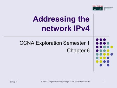 1 26-Aug-15 S Ward Abingdon and Witney College CCNA Exploration Semester 1 Addressing the network IPv4 CCNA Exploration Semester 1 Chapter 6.