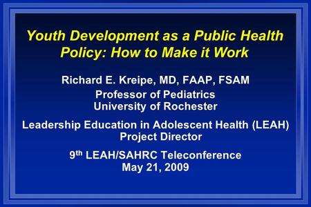 Youth Development as a Public Health Policy: How to Make it Work Richard E. Kreipe, MD, FAAP, FSAM Professor of Pediatrics University of Rochester Leadership.