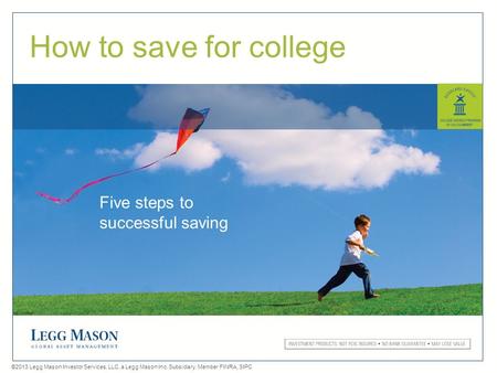 0 ©2013 Legg Mason Investor Services, LLC, a Legg Mason Inc. Subsidiary. Member FINRA, SIPC How to save for college Five steps to successful saving.